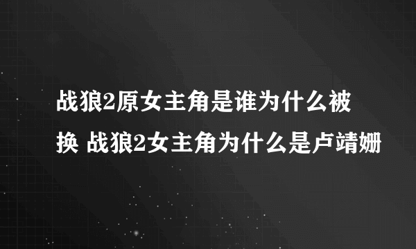 战狼2原女主角是谁为什么被换 战狼2女主角为什么是卢靖姗