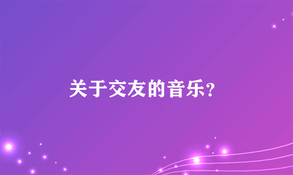 关于交友的音乐？