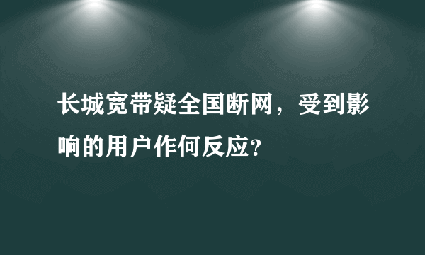 长城宽带疑全国断网，受到影响的用户作何反应？