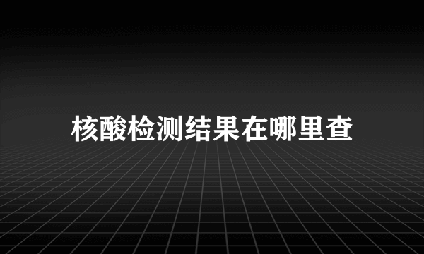 核酸检测结果在哪里查