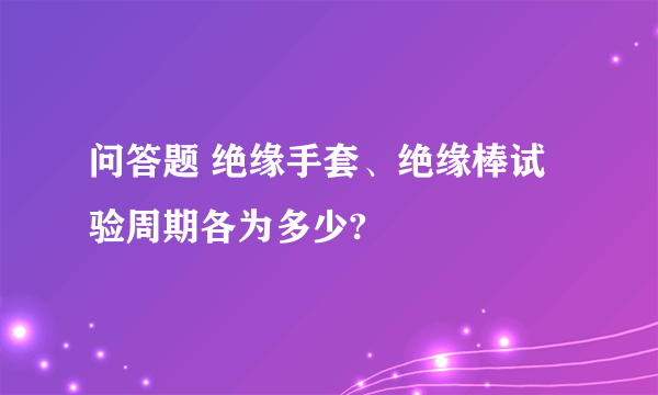 问答题 绝缘手套、绝缘棒试验周期各为多少?