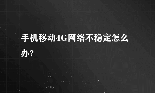 手机移动4G网络不稳定怎么办?