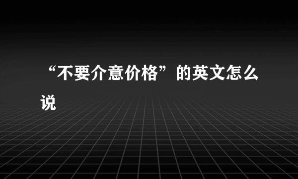 “不要介意价格”的英文怎么说