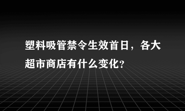 塑料吸管禁令生效首日，各大超市商店有什么变化？