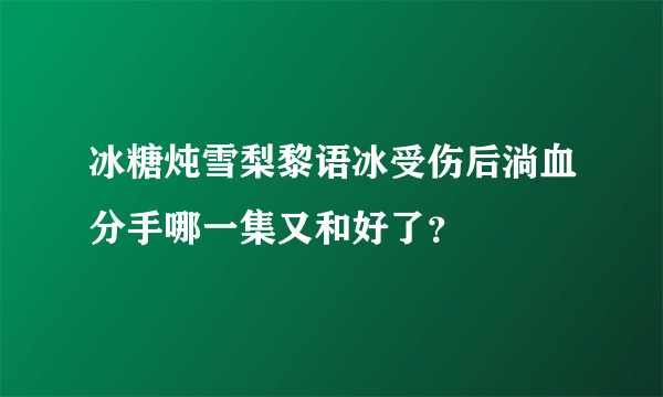 冰糖炖雪梨黎语冰受伤后淌血分手哪一集又和好了？