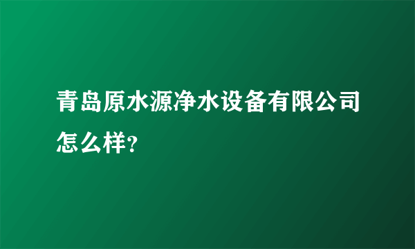 青岛原水源净水设备有限公司怎么样？