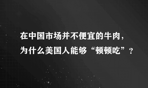 在中国市场并不便宜的牛肉，为什么美国人能够“顿顿吃”？