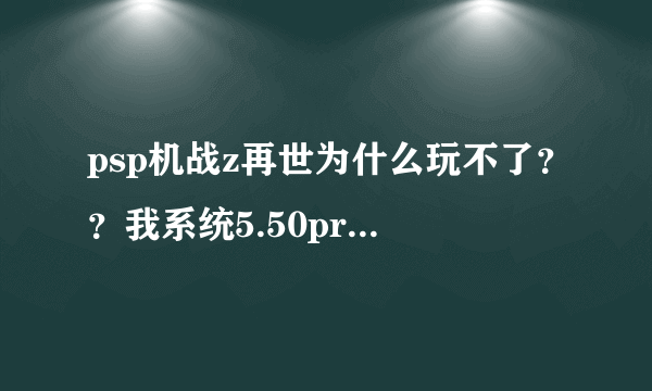 psp机战z再世为什么玩不了？？我系统5.50prome-4，哪位高人可以帮帮小弟，拜托。。。。。