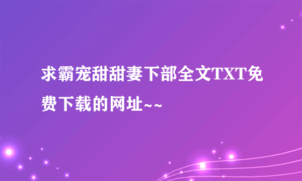 求霸宠甜甜妻下部全文TXT免费下载的网址~~