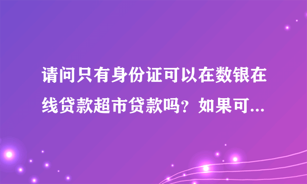 请问只有身份证可以在数银在线贷款超市贷款吗？如果可以，需要多久啊