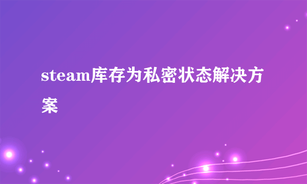 steam库存为私密状态解决方案