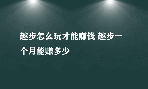 趣步怎么玩才能赚钱 趣步一个月能赚多少