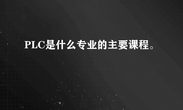 PLC是什么专业的主要课程。