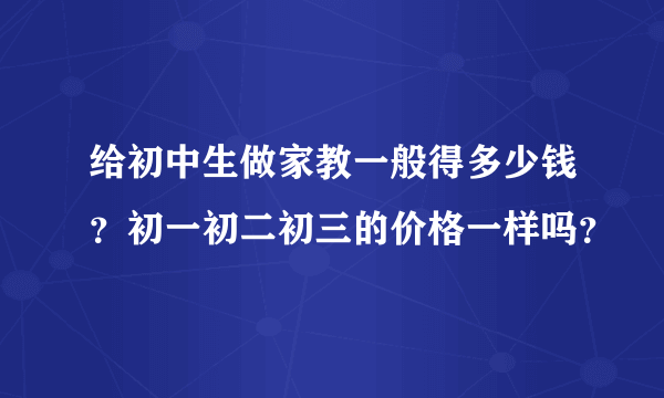 给初中生做家教一般得多少钱？初一初二初三的价格一样吗？