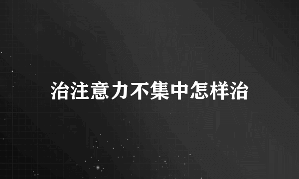 治注意力不集中怎样治