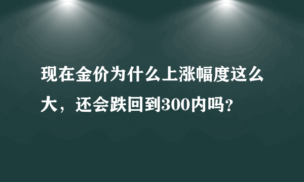 现在金价为什么上涨幅度这么大，还会跌回到300内吗？