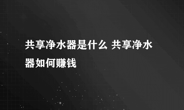 共享净水器是什么 共享净水器如何赚钱