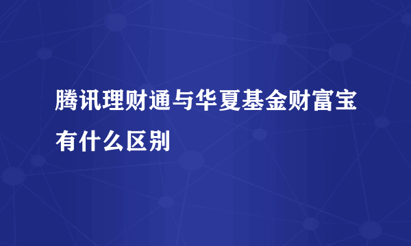 腾讯理财通与华夏基金财富宝有什么区别