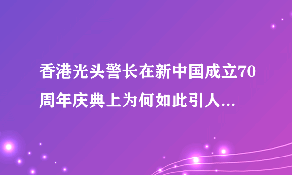 香港光头警长在新中国成立70周年庆典上为何如此引人注目呢？