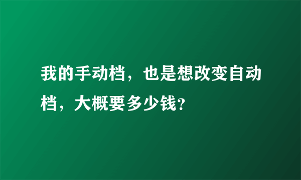 我的手动档，也是想改变自动档，大概要多少钱？