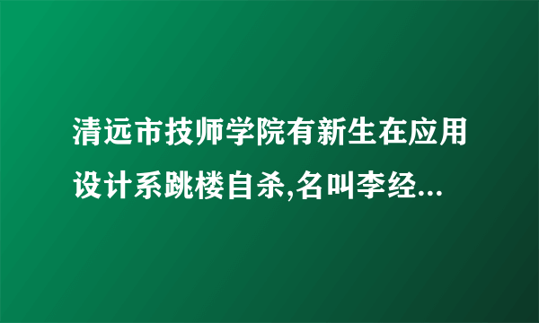 清远市技师学院有新生在应用设计系跳楼自杀,名叫李经伦的学生死时只有16岁的未成年人