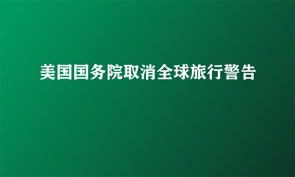 美国国务院取消全球旅行警告