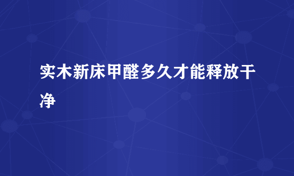 实木新床甲醛多久才能释放干净