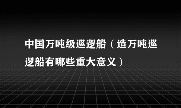 中国万吨级巡逻船（造万吨巡逻船有哪些重大意义）