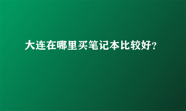 大连在哪里买笔记本比较好？