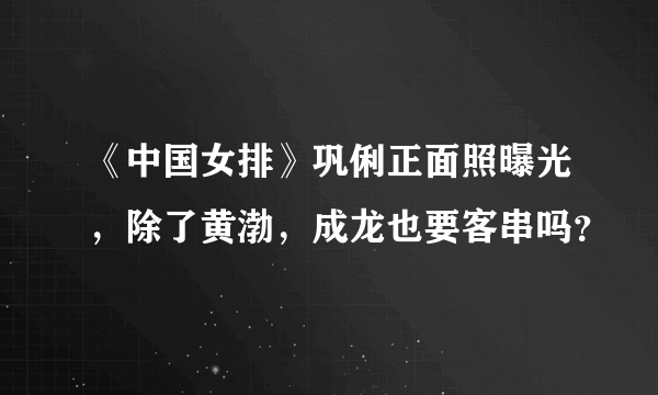 《中国女排》巩俐正面照曝光，除了黄渤，成龙也要客串吗？