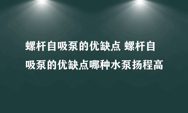 螺杆自吸泵的优缺点 螺杆自吸泵的优缺点哪种水泵扬程高