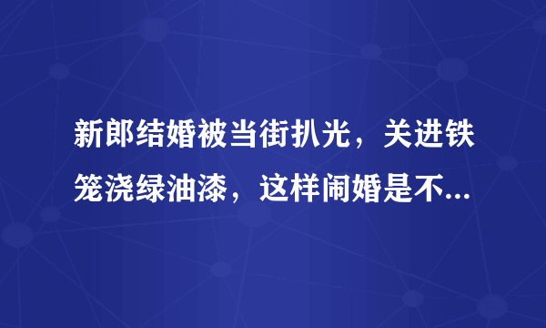 新郎结婚被当街扒光，关进铁笼浇绿油漆，这样闹婚是不是太过分？