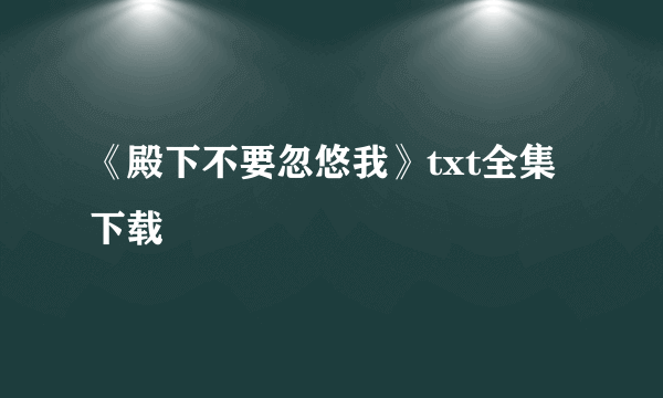 《殿下不要忽悠我》txt全集下载