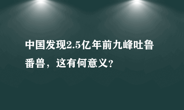 中国发现2.5亿年前九峰吐鲁番兽，这有何意义？