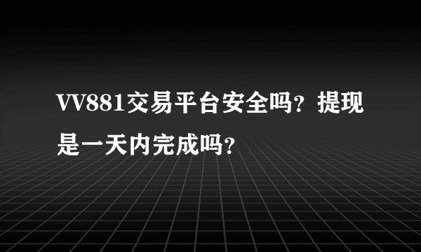 VV881交易平台安全吗？提现是一天内完成吗？