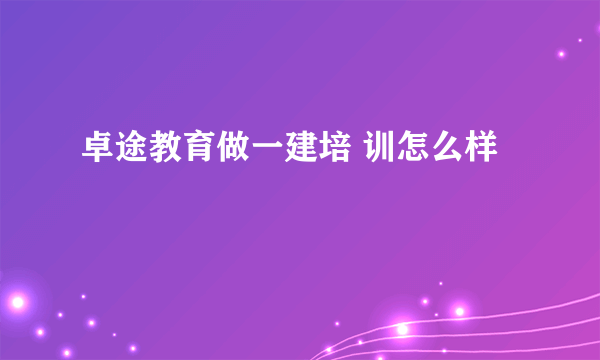 卓途教育做一建培 训怎么样