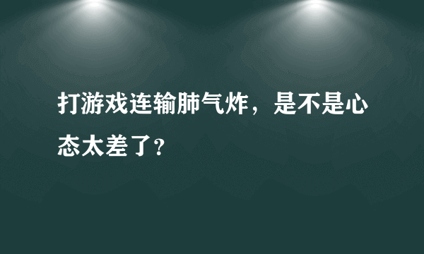 打游戏连输肺气炸，是不是心态太差了？