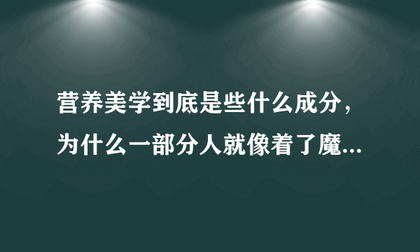 营养美学到底是些什么成分，为什么一部分人就像着了魔一样的讲这个东西有效果？