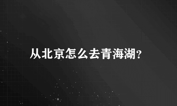 从北京怎么去青海湖？