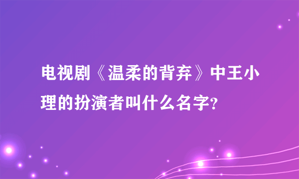 电视剧《温柔的背弃》中王小理的扮演者叫什么名字？