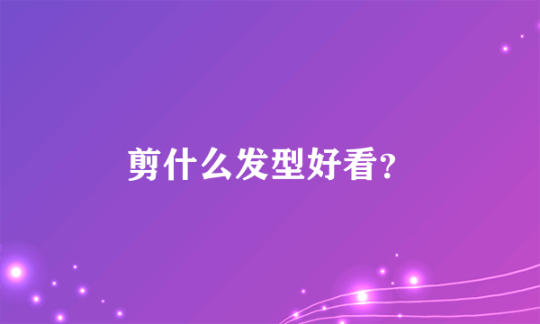 剪什么发型好看？