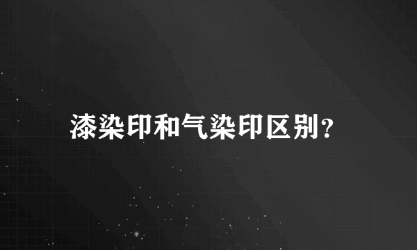 漆染印和气染印区别？