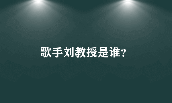 歌手刘教授是谁？