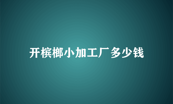 开槟榔小加工厂多少钱