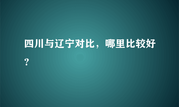 四川与辽宁对比，哪里比较好？