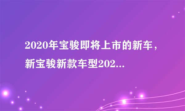 2020年宝骏即将上市的新车，新宝骏新款车型2020上市车