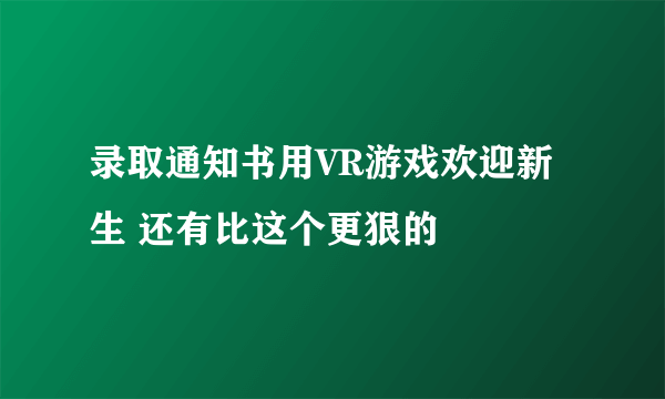 录取通知书用VR游戏欢迎新生 还有比这个更狠的