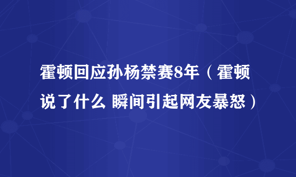 霍顿回应孙杨禁赛8年（霍顿说了什么 瞬间引起网友暴怒）