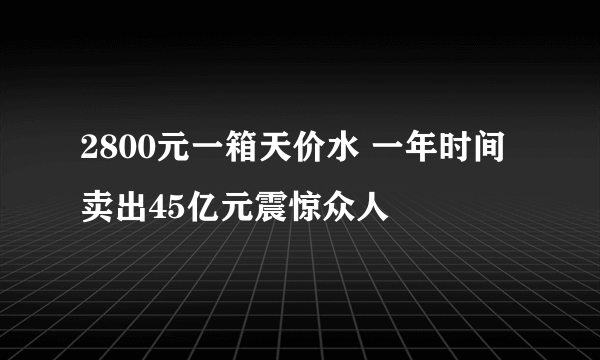 2800元一箱天价水 一年时间卖出45亿元震惊众人