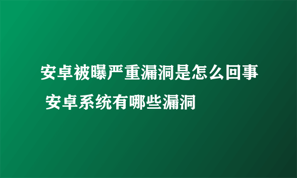 安卓被曝严重漏洞是怎么回事 安卓系统有哪些漏洞